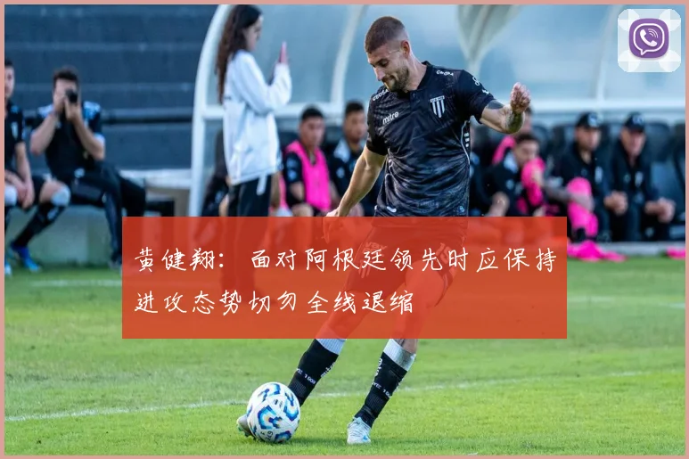 黄健翔：面对阿根廷领先时应保持进攻态势切勿全线退缩