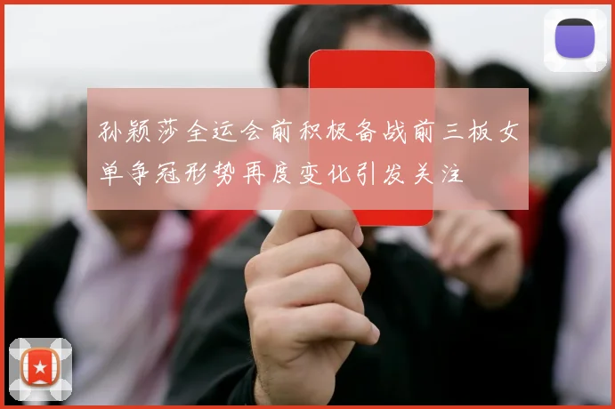 孙颖莎全运会前积极备战前三板女单争冠形势再度变化引发关注