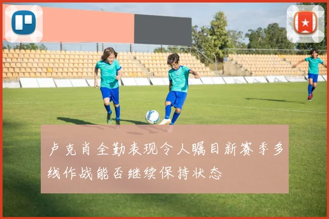 卢克肖全勤表现令人瞩目新赛季多线作战能否继续保持状态
