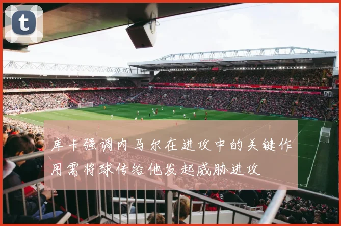 库卡强调内马尔在进攻中的关键作用需将球传给他发起威胁进攻
