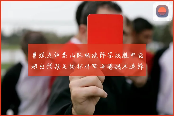 鲁媒点评泰山队轮换阵容战胜申花超出预期足协杯对阵海港战术选择更丰富