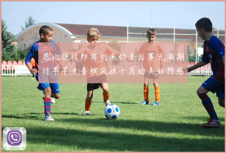 恩比德对即将到来的季后赛充满期待早早开香槟庆祝十月的美好预感