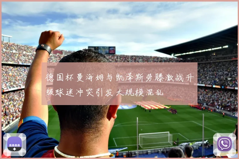 德国杯曼海姆与凯泽斯劳滕激战升级球迷冲突引发大规模混乱