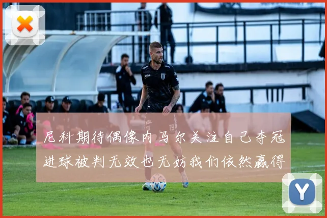 尼科期待偶像内马尔关注自己夺冠进球被判无效也无妨我们依然赢得胜利