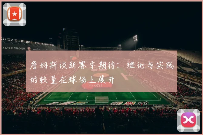 詹姆斯谈新赛季期待:理论与实践的较量在球场上展开