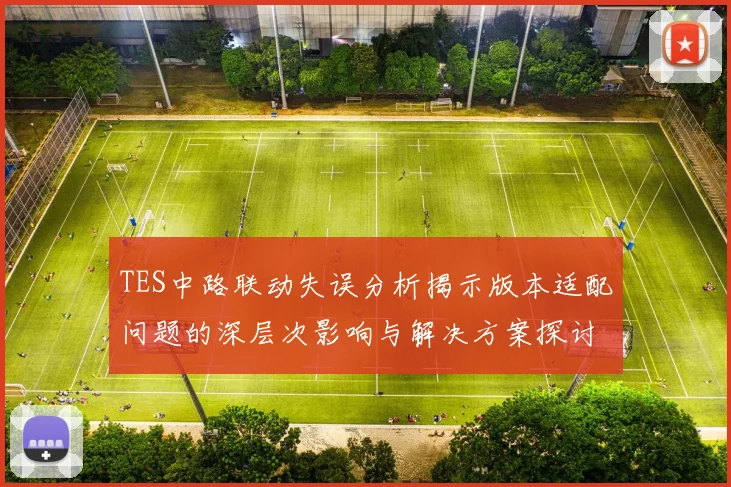 TES中路联动失误分析揭示版本适配问题的深层次影响与解决方案探讨