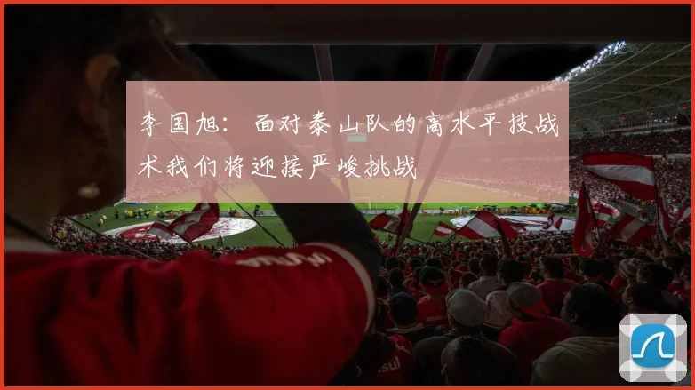 李国旭:面对泰山队的高水平技战术我们将迎接严峻挑战